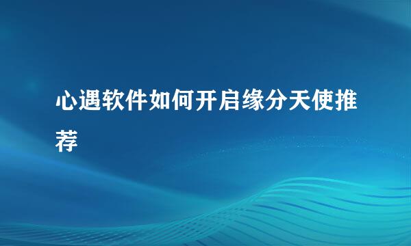 心遇软件如何开启缘分天使推荐
