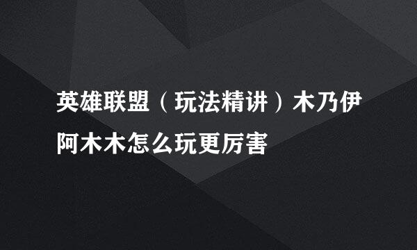 英雄联盟（玩法精讲）木乃伊阿木木怎么玩更厉害