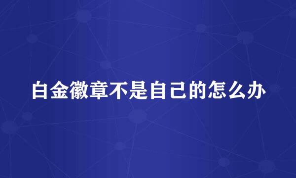 白金徽章不是自己的怎么办