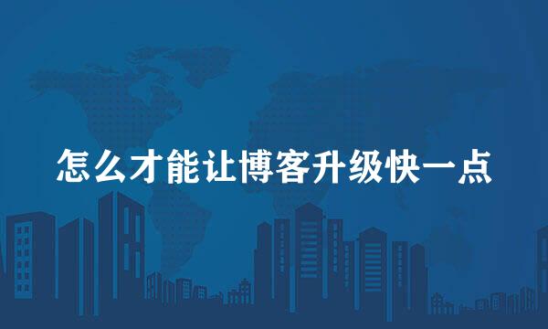 怎么才能让博客升级快一点
