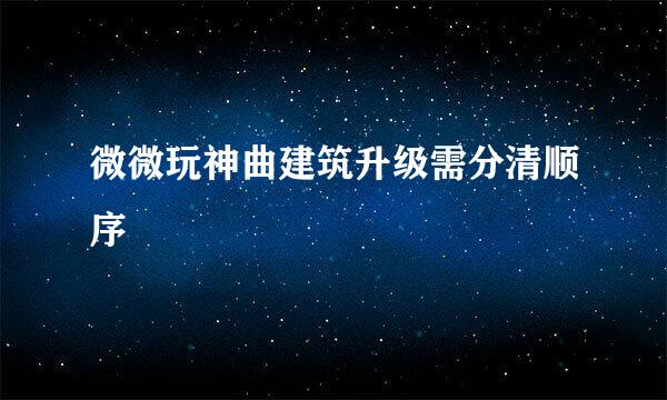 微微玩神曲建筑升级需分清顺序