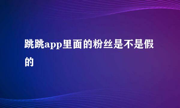 跳跳app里面的粉丝是不是假的
