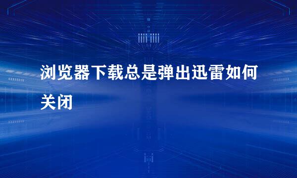 浏览器下载总是弹出迅雷如何关闭