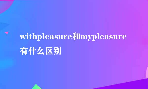 withpleasure和mypleasure有什么区别