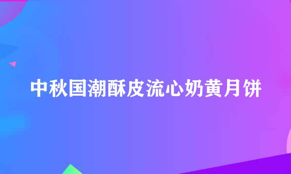 中秋国潮酥皮流心奶黄月饼