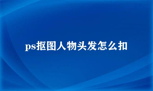 ps抠图人物头发怎么扣