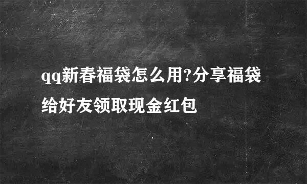 qq新春福袋怎么用?分享福袋给好友领取现金红包
