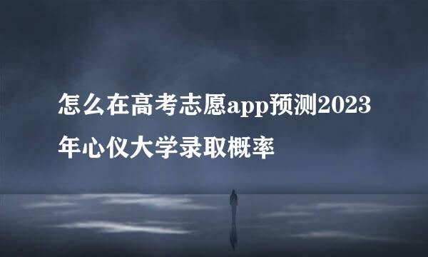 怎么在高考志愿app预测2023年心仪大学录取概率