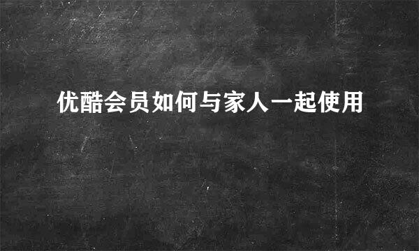 优酷会员如何与家人一起使用