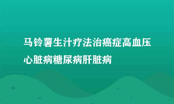 马铃薯生汁疗法治癌症高血压心脏病糖尿病肝脏病