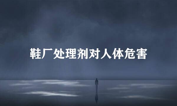 鞋厂处理剂对人体危害