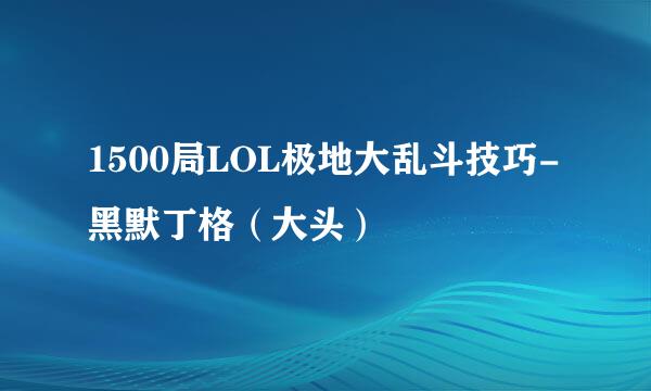 1500局LOL极地大乱斗技巧-黑默丁格（大头）