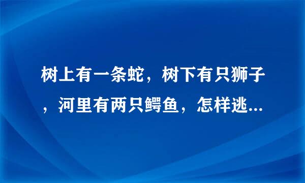 树上有一条蛇，树下有只狮子，河里有两只鳄鱼，怎样逃生？只有高智商人可以存活，求智者给答案。看看在我