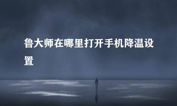 鲁大师在哪里打开手机降温设置