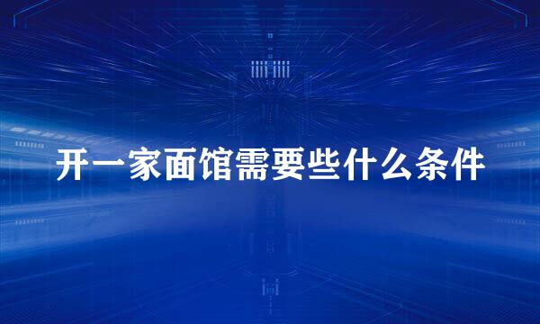 开一家面馆需要些什么条件