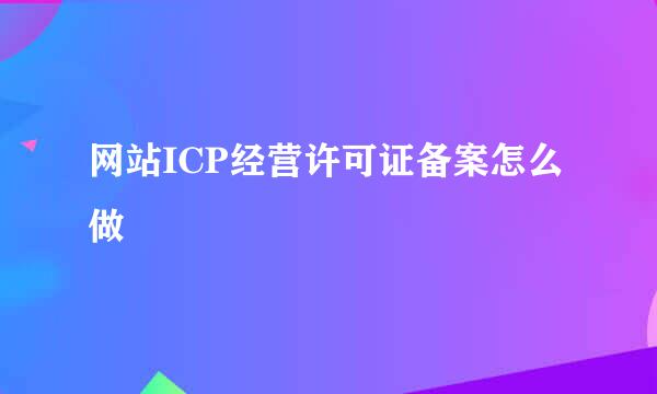 网站ICP经营许可证备案怎么做