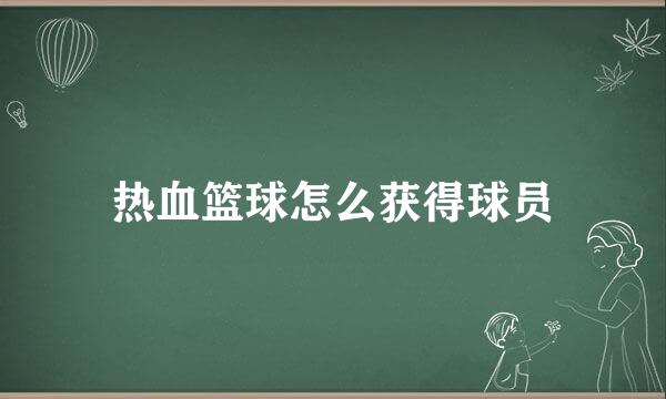 热血篮球怎么获得球员