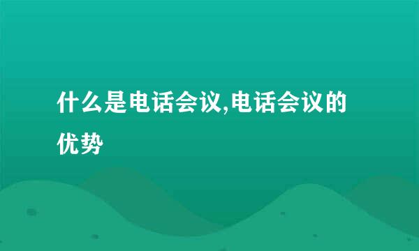 什么是电话会议,电话会议的优势
