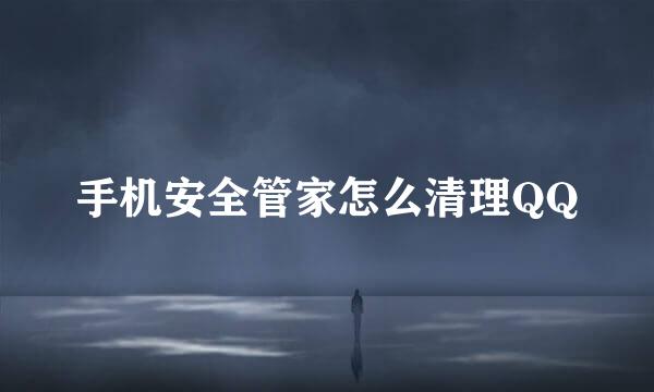 手机安全管家怎么清理QQ