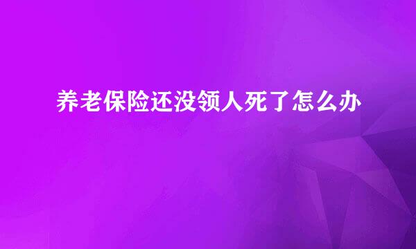 养老保险还没领人死了怎么办