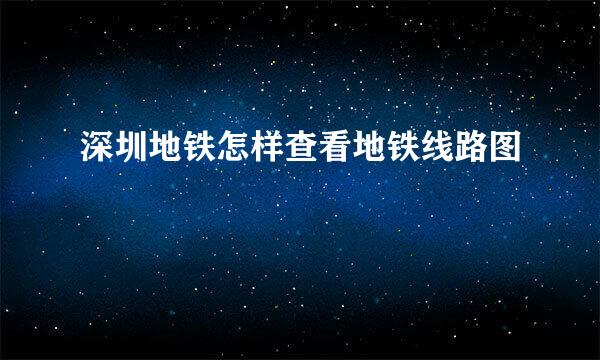 深圳地铁怎样查看地铁线路图