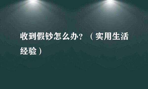 收到假钞怎么办？（实用生活经验）