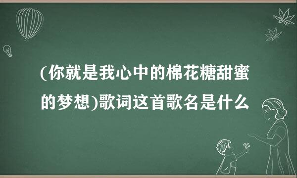 (你就是我心中的棉花糖甜蜜的梦想)歌词这首歌名是什么