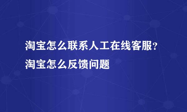 淘宝怎么联系人工在线客服？淘宝怎么反馈问题
