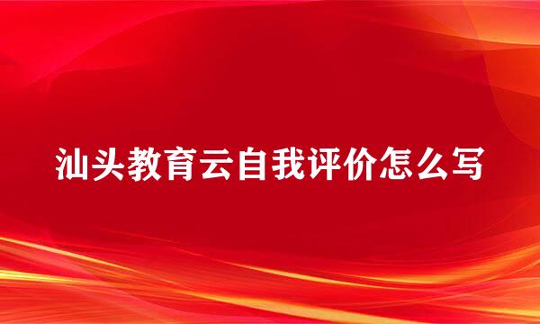 汕头教育云自我评价怎么写