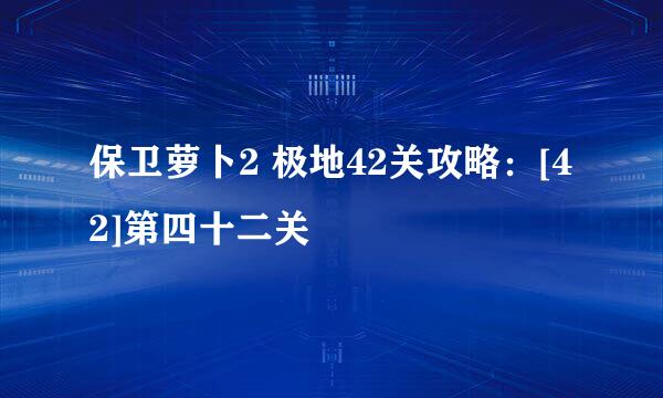 保卫萝卜2 极地42关攻略：[42]第四十二关