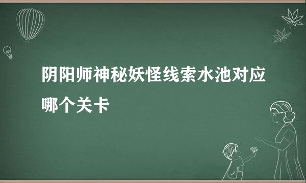阴阳师神秘妖怪线索水池对应哪个关卡