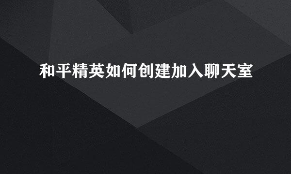 和平精英如何创建加入聊天室