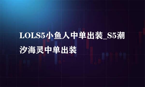LOLS5小鱼人中单出装_S5潮汐海灵中单出装