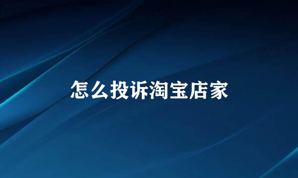 怎么投诉淘宝店家