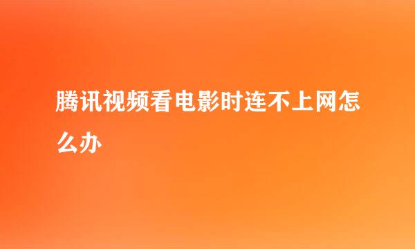 腾讯视频看电影时连不上网怎么办