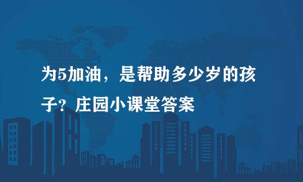 为5加油，是帮助多少岁的孩子？庄园小课堂答案