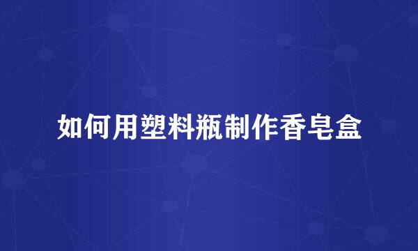 如何用塑料瓶制作香皂盒