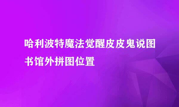 哈利波特魔法觉醒皮皮鬼说图书馆外拼图位置