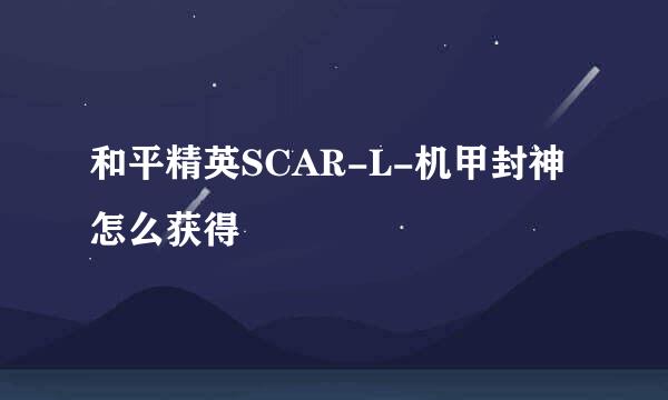 和平精英SCAR-L-机甲封神怎么获得