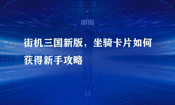 街机三国新版，坐骑卡片如何获得新手攻略