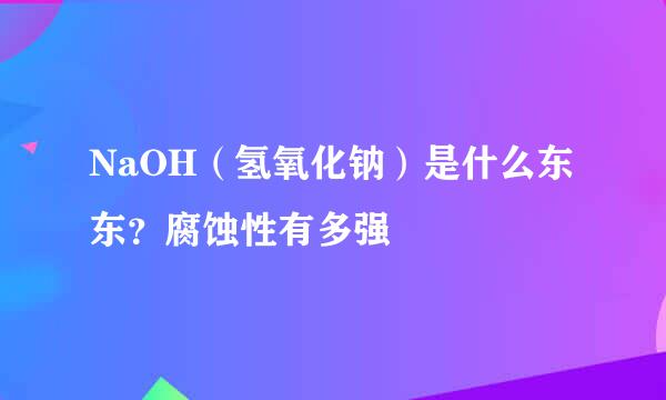 NaOH（氢氧化钠）是什么东东？腐蚀性有多强