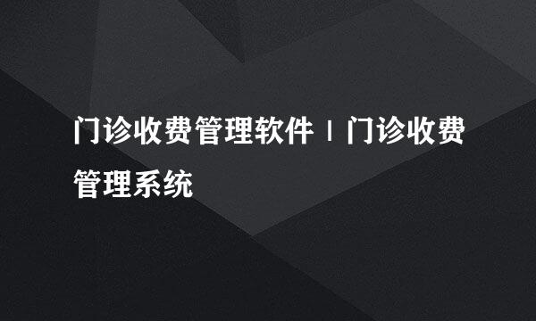 门诊收费管理软件｜门诊收费管理系统