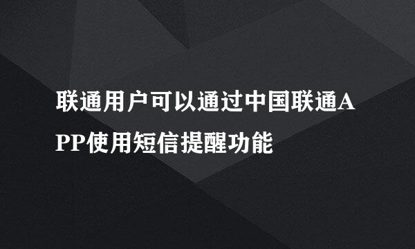 联通用户可以通过中国联通APP使用短信提醒功能