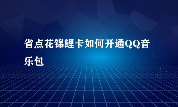 省点花锦鲤卡如何开通QQ音乐包