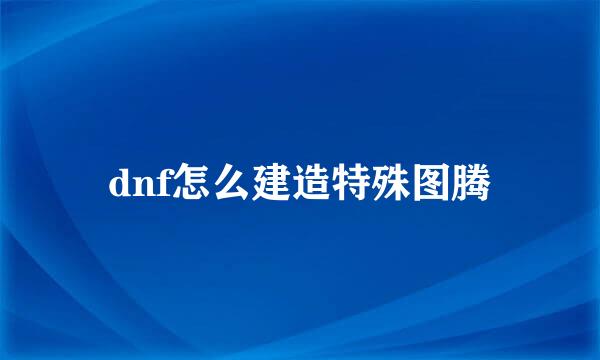 dnf怎么建造特殊图腾