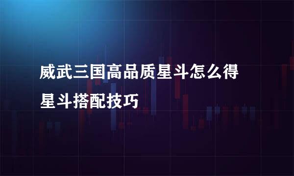 威武三国高品质星斗怎么得 星斗搭配技巧
