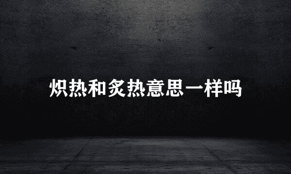 炽热和炙热意思一样吗