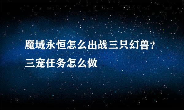 魔域永恒怎么出战三只幻兽？三宠任务怎么做