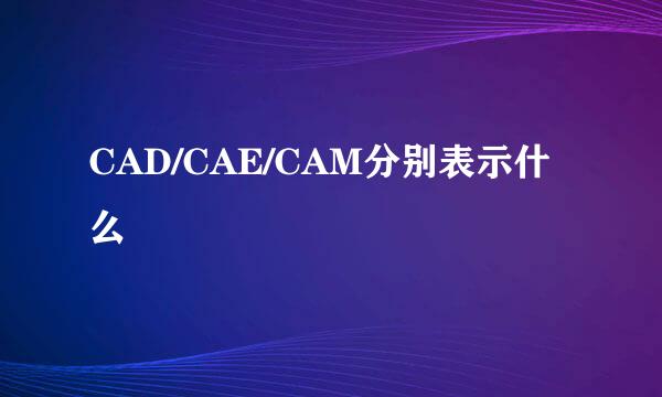 CAD/CAE/CAM分别表示什么