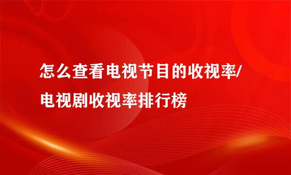 怎么查看电视节目的收视率/电视剧收视率排行榜